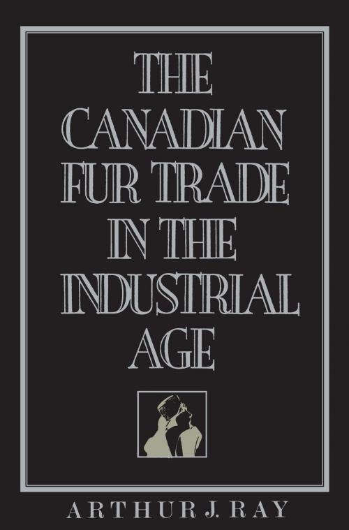 Cover of the book The Canadian Fur Trade in the Industrial Age by Arthur Ray, University of Toronto Press, Scholarly Publishing Division