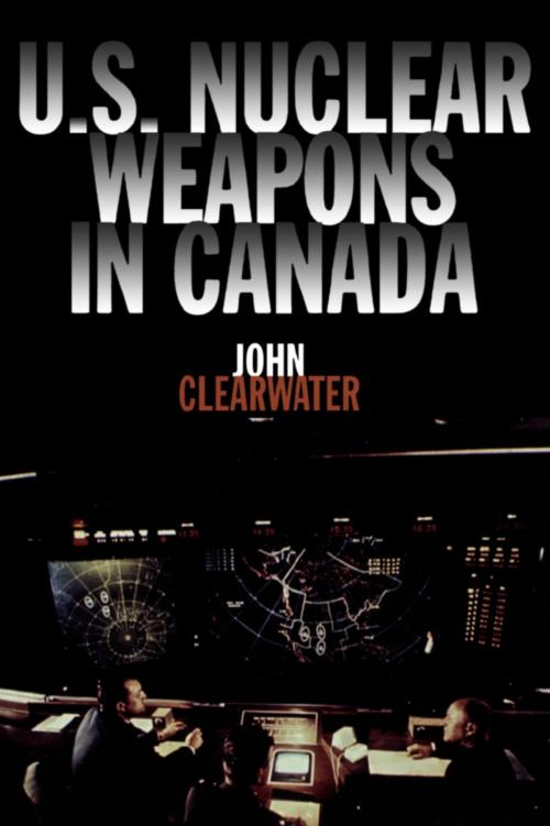 Cover of the book U.S. Nuclear Weapons in Canada by John Clearwater, Dundurn