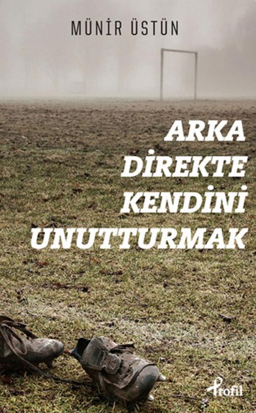 Cover of the book Arka Direkte Kendini Unutturmak by Münir Üstün, Profil Yayıncılık