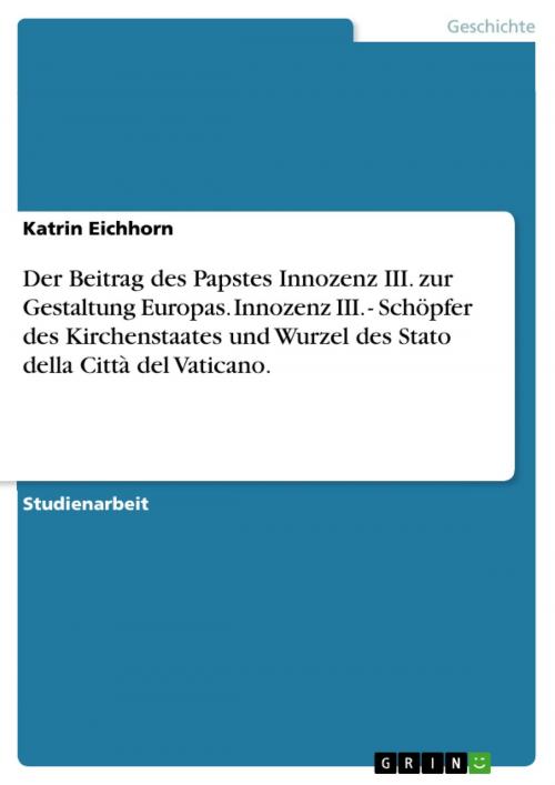 Cover of the book Der Beitrag des Papstes Innozenz III. zur Gestaltung Europas. Innozenz III. - Schöpfer des Kirchenstaates und Wurzel des Stato della Città del Vaticano. by Katrin Eichhorn, GRIN Verlag