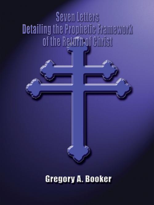 Cover of the book Seven Letters Detailing the Prophetic Framework of the Return of Christ by Gregory A. Booker, AuthorHouse