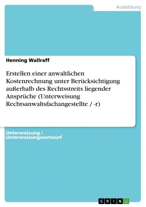 Cover of the book Erstellen einer anwaltlichen Kostenrechnung unter Berücksichtigung außerhalb des Rechtsstreits liegender Ansprüche (Unterweisung Rechtsanwaltsfachangestellte / -r) by Henning Wallraff, GRIN Verlag