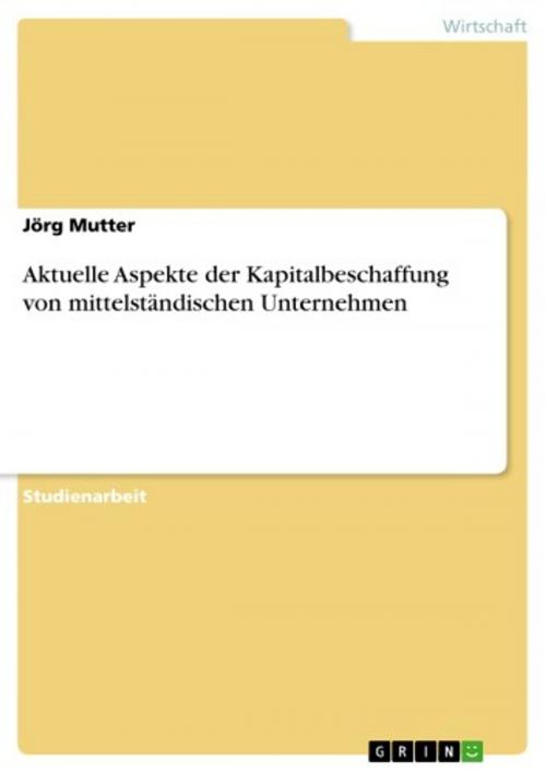 Cover of the book Aktuelle Aspekte der Kapitalbeschaffung von mittelständischen Unternehmen by Jörg Mutter, GRIN Verlag