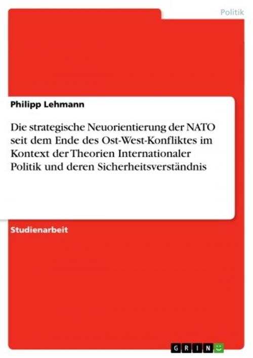 Cover of the book Die strategische Neuorientierung der NATO seit dem Ende des Ost-West-Konfliktes im Kontext der Theorien Internationaler Politik und deren Sicherheitsverständnis by Philipp Lehmann, GRIN Verlag