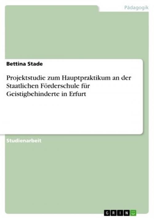 Cover of the book Projektstudie zum Hauptpraktikum an der Staatlichen Förderschule für Geistigbehinderte in Erfurt by Bettina Stade, GRIN Verlag