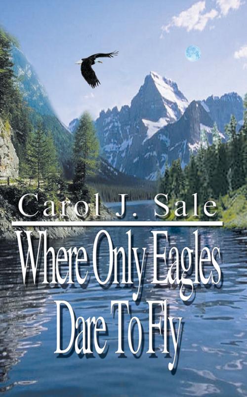 Cover of the book Where Only Eagles Dare to Fly by Carol J. Sale, AuthorHouse