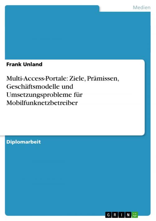 Cover of the book Multi-Access-Portale: Ziele, Prämissen, Geschäftsmodelle und Umsetzungsprobleme für Mobilfunknetzbetreiber by Frank Unland, GRIN Verlag