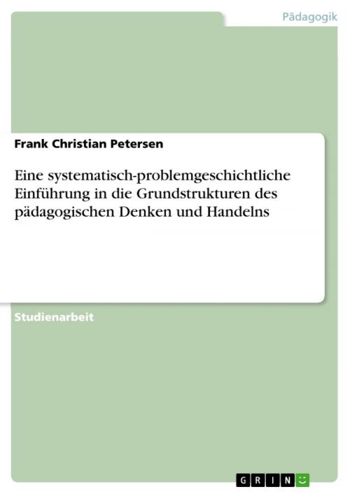 Cover of the book Eine systematisch-problemgeschichtliche Einführung in die Grundstrukturen des pädagogischen Denken und Handelns by Frank Christian Petersen, GRIN Verlag