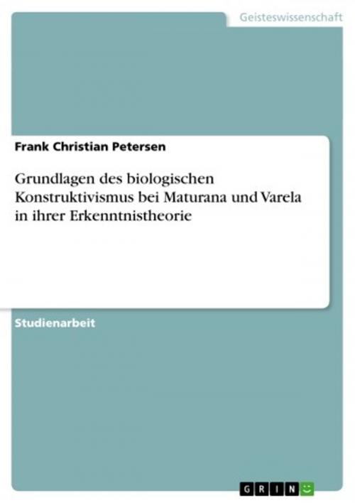 Cover of the book Grundlagen des biologischen Konstruktivismus bei Maturana und Varela in ihrer Erkenntnistheorie by Frank Christian Petersen, GRIN Verlag