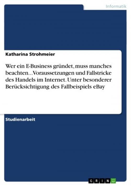 Cover of the book Wer ein E-Business gründet, muss manches beachten... Voraussetzungen und Fallstricke des Handels im Internet. Unter besonderer Berücksichtigung des Fallbeispiels eBay by Katharina Strohmeier, GRIN Verlag