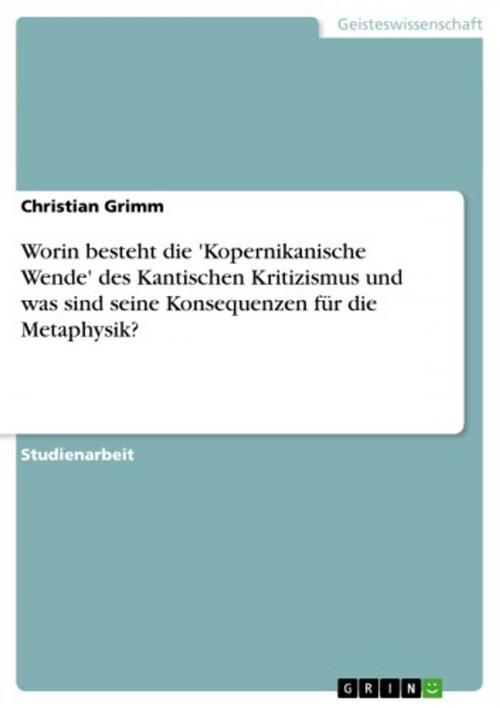Cover of the book Worin besteht die 'Kopernikanische Wende' des Kantischen Kritizismus und was sind seine Konsequenzen für die Metaphysik? by Christian Grimm, GRIN Verlag