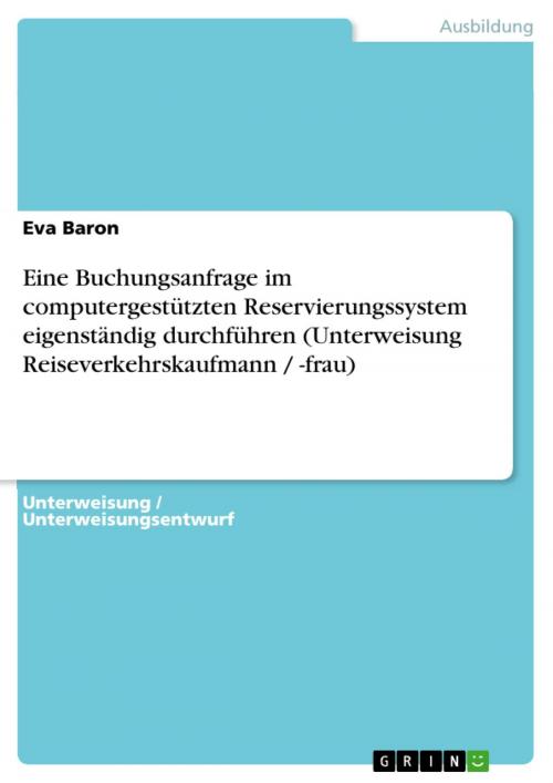 Cover of the book Eine Buchungsanfrage im computergestützten Reservierungssystem eigenständig durchführen (Unterweisung Reiseverkehrskaufmann / -frau) by Eva Baron, GRIN Verlag