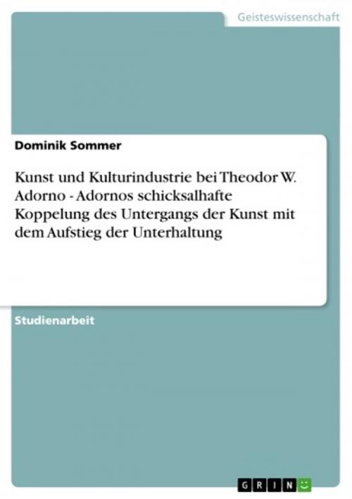 Cover of the book Kunst und Kulturindustrie bei Theodor W. Adorno - Adornos schicksalhafte Koppelung des Untergangs der Kunst mit dem Aufstieg der Unterhaltung by Dominik Sommer, GRIN Verlag