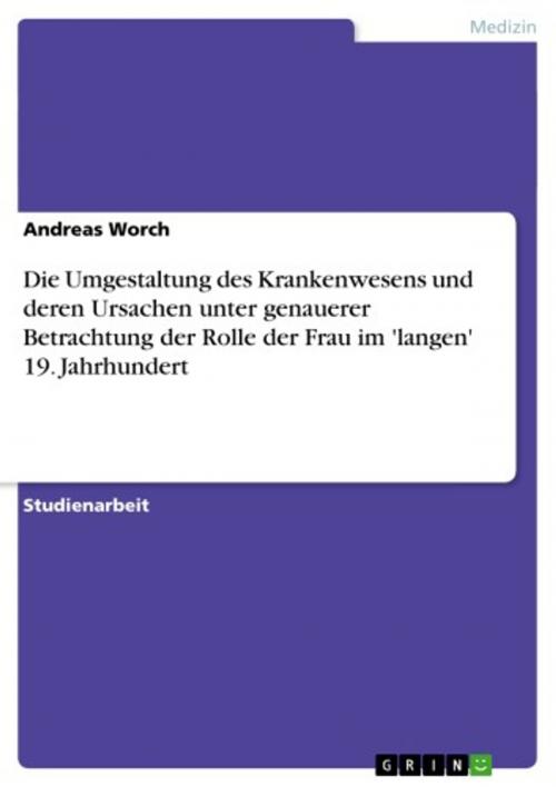 Cover of the book Die Umgestaltung des Krankenwesens und deren Ursachen unter genauerer Betrachtung der Rolle der Frau im 'langen' 19. Jahrhundert by Andreas Worch, GRIN Verlag