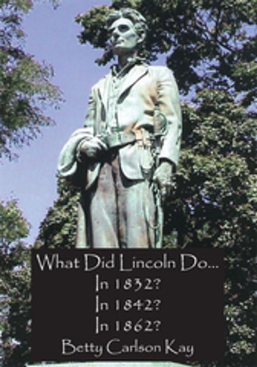 Cover of the book What Did Lincoln Do... in 1832? in 1842? in 1862? by Betty Carlson Kay, AuthorHouse