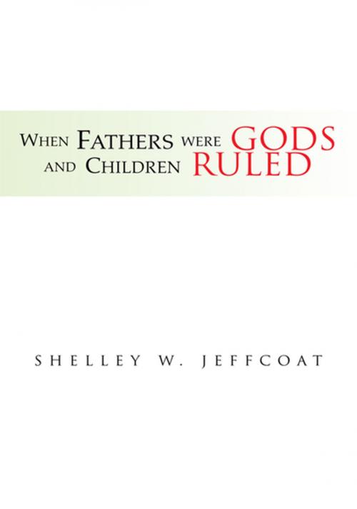 Cover of the book When Fathers Were Gods and Children Ruled by Shelley W. Jeffcoat, Xlibris US