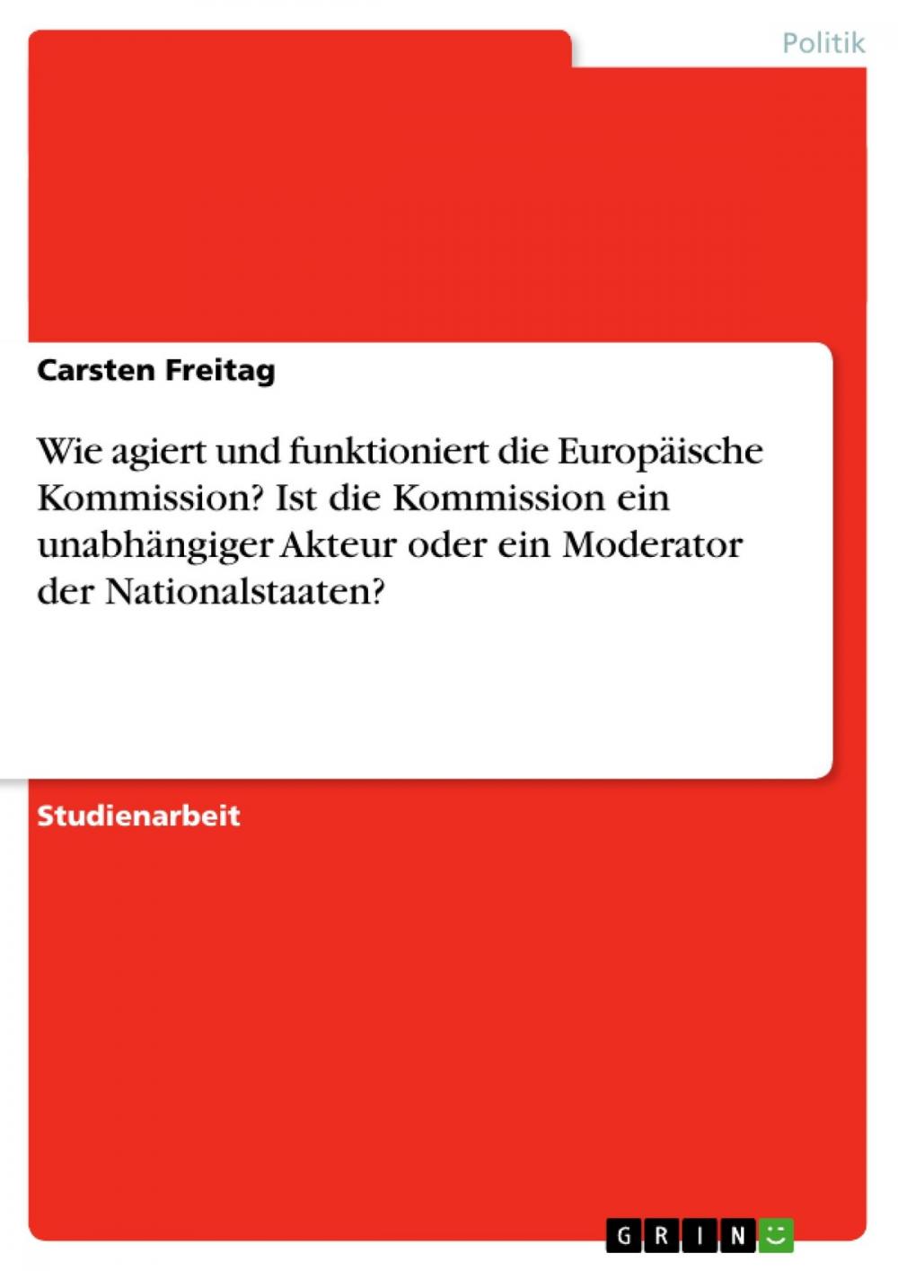 Big bigCover of Wie agiert und funktioniert die Europäische Kommission? Ist die Kommission ein unabhängiger Akteur oder ein Moderator der Nationalstaaten?