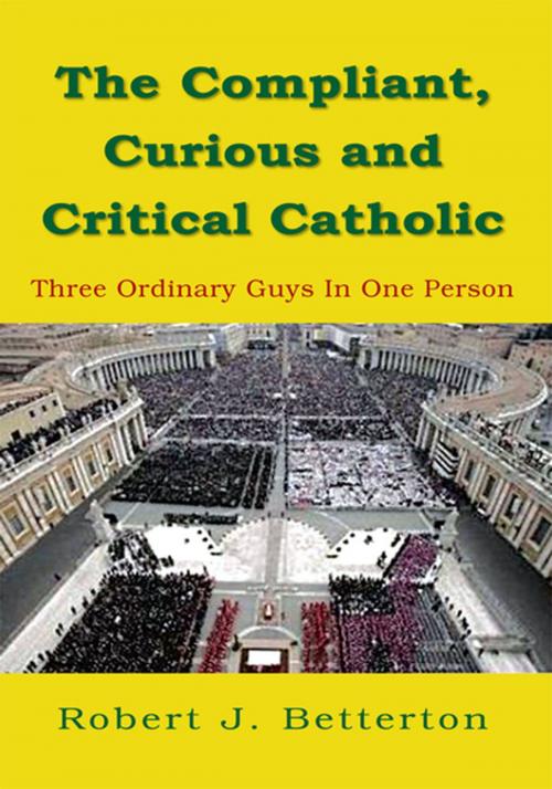 Cover of the book The Compliant, Curious and Critical Catholic by Robert J. Betterton, Xlibris US