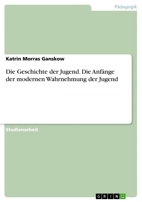 Cover of the book Die Geschichte der Jugend. Die Anfänge der modernen Wahrnehmung der Jugend by Katrin Morras Ganskow, GRIN Verlag