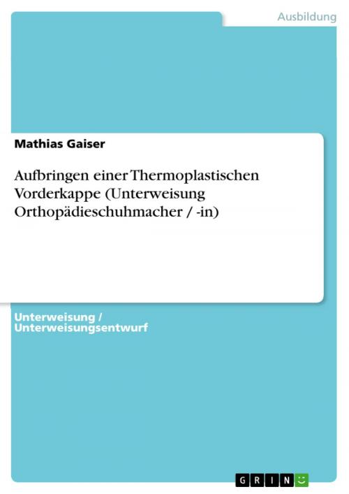 Cover of the book Aufbringen einer Thermoplastischen Vorderkappe (Unterweisung Orthopädieschuhmacher / -in) by Mathias Gaiser, GRIN Verlag