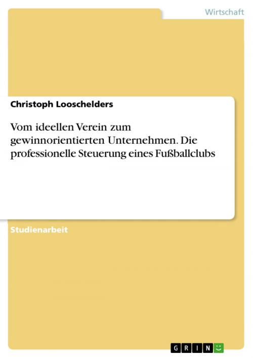 Cover of the book Vom ideellen Verein zum gewinnorientierten Unternehmen. Die professionelle Steuerung eines Fußballclubs by Christoph Looschelders, GRIN Verlag