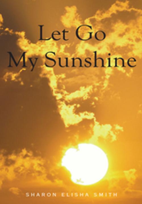 Cover of the book Let Go My Sunshine by Sharon Elisha Smith, Xlibris US