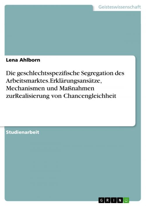 Cover of the book Die geschlechtsspezifische Segregation des Arbeitsmarktes.Erklärungsansätze, Mechanismen und Maßnahmen zurRealisierung von Chancengleichheit by Lena Ahlborn, GRIN Verlag