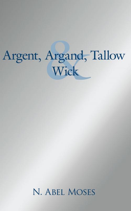 Cover of the book Argent, Argand, Tallow and Wick by N. Abel Moses, AuthorHouse