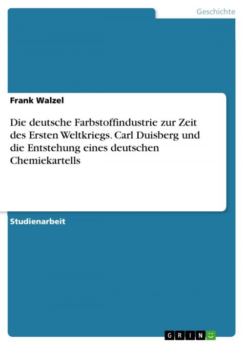 Cover of the book Die deutsche Farbstoffindustrie zur Zeit des Ersten Weltkriegs. Carl Duisberg und die Entstehung eines deutschen Chemiekartells by Frank Walzel, GRIN Verlag