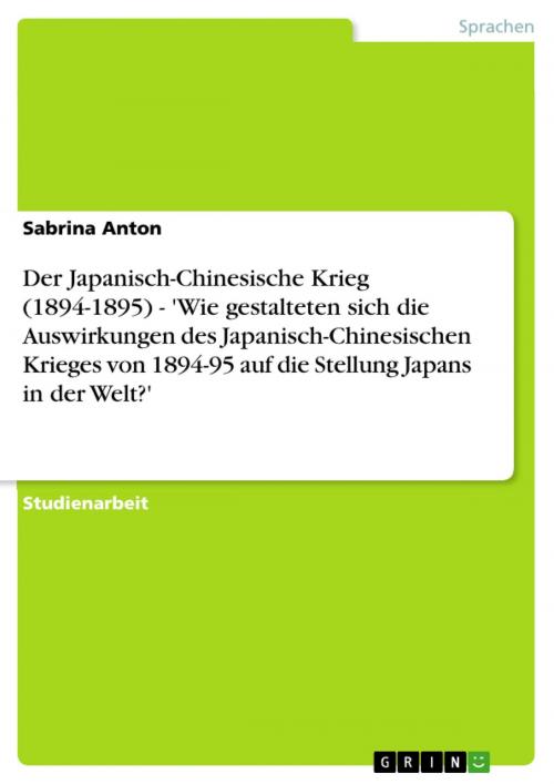 Cover of the book Der Japanisch-Chinesische Krieg (1894-1895) - 'Wie gestalteten sich die Auswirkungen des Japanisch-Chinesischen Krieges von 1894-95 auf die Stellung Japans in der Welt?' by Sabrina Anton, GRIN Verlag