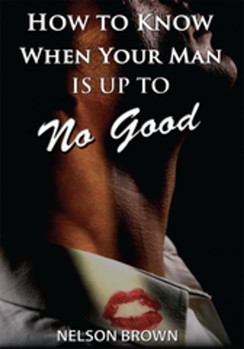 Cover of the book How to Know When Your Man Is up to No Good by Nelson Brown, AuthorHouse