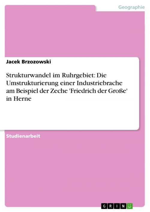 Cover of the book Strukturwandel im Ruhrgebiet: Die Umstrukturierung einer Industriebrache am Beispiel der Zeche 'Friedrich der Große' in Herne by Jacek Brzozowski, GRIN Verlag