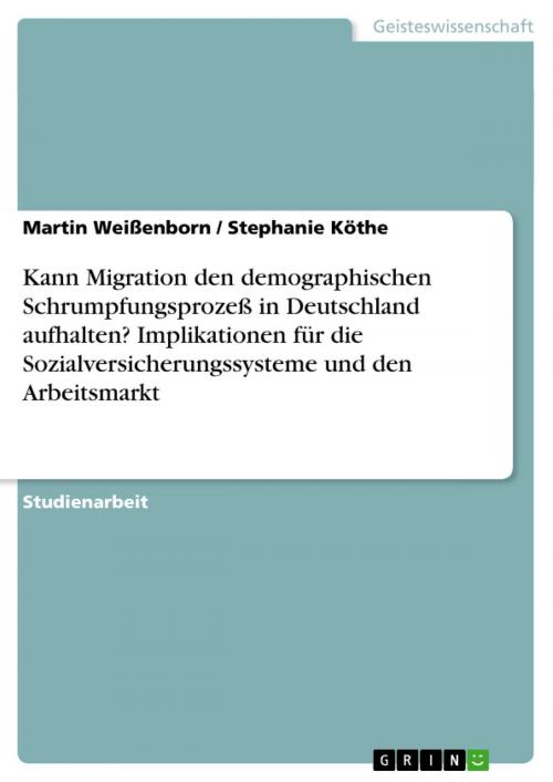 Cover of the book Kann Migration den demographischen Schrumpfungsprozeß in Deutschland aufhalten? Implikationen für die Sozialversicherungssysteme und den Arbeitsmarkt by Martin Weißenborn, Stephanie Köthe, GRIN Verlag