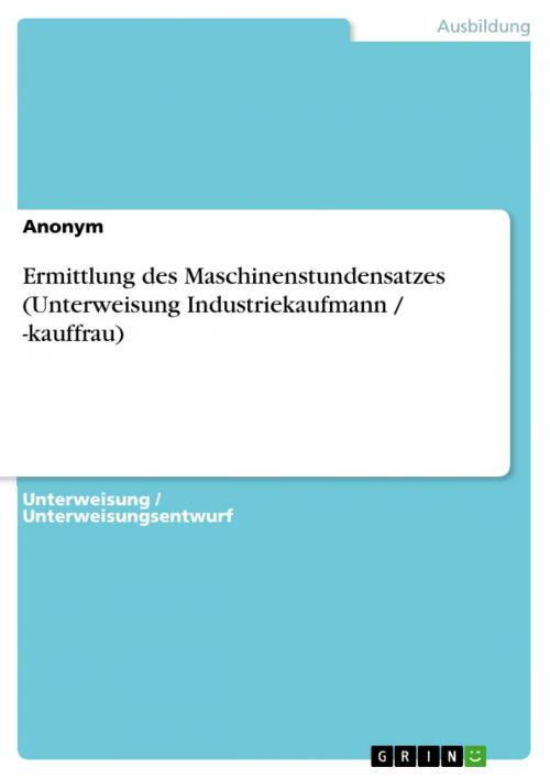 Cover of the book Ermittlung des Maschinenstundensatzes (Unterweisung Industriekaufmann / -kauffrau) by Anonym, GRIN Verlag