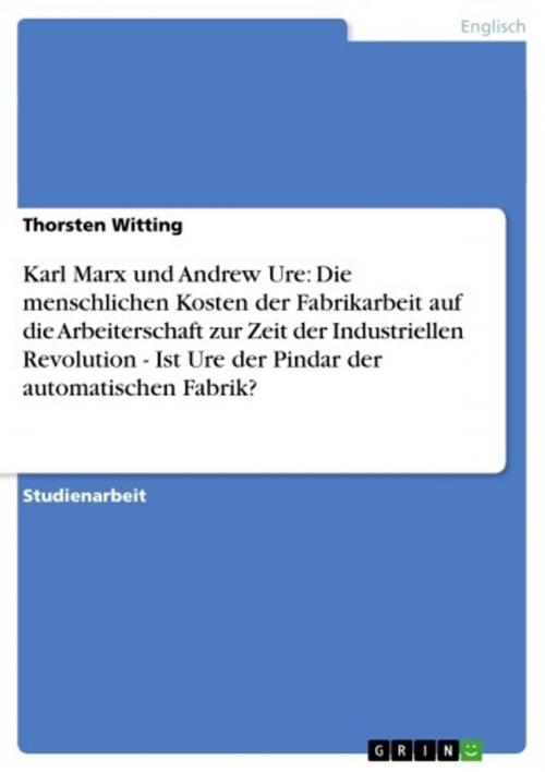 Cover of the book Karl Marx und Andrew Ure: Die menschlichen Kosten der Fabrikarbeit auf die Arbeiterschaft zur Zeit der Industriellen Revolution - Ist Ure der Pindar der automatischen Fabrik? by Thorsten Witting, GRIN Verlag