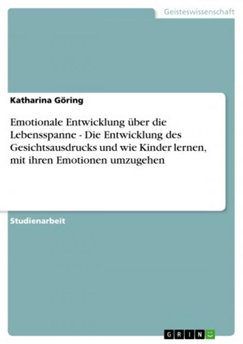 Cover of the book Emotionale Entwicklung über die Lebensspanne - Die Entwicklung des Gesichtsausdrucks und wie Kinder lernen, mit ihren Emotionen umzugehen by Katharina Göring, GRIN Verlag