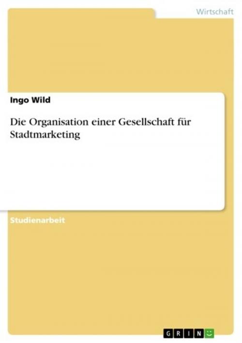 Cover of the book Die Organisation einer Gesellschaft für Stadtmarketing by Ingo Wild, GRIN Verlag