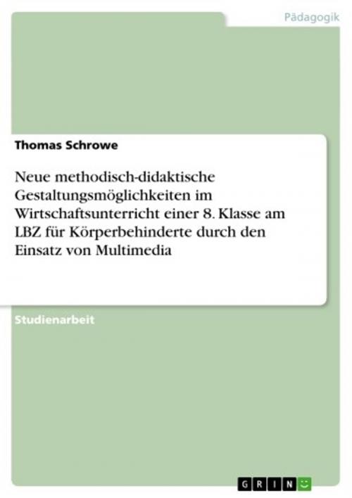 Cover of the book Neue methodisch-didaktische Gestaltungsmöglichkeiten im Wirtschaftsunterricht einer 8. Klasse am LBZ für Körperbehinderte durch den Einsatz von Multimedia by Thomas Schrowe, GRIN Verlag