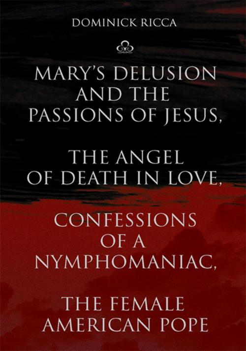 Cover of the book Mary's Delusion and the Passions of Jesus, the Angel of Death in Love,Confessions of a Nymphomaniac, the Female American Pope by Dominick Ricca, Xlibris US