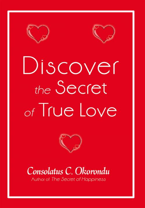 Cover of the book Discover the Secret of True Love by Consolatus C. Okorondu, iUniverse