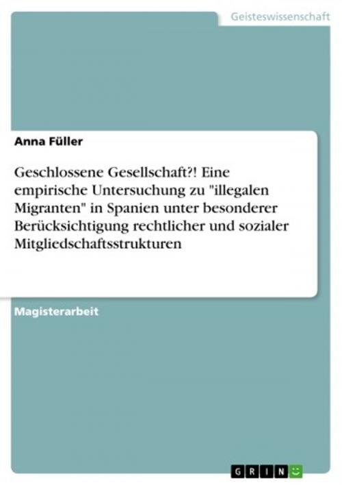 Cover of the book Geschlossene Gesellschaft?! Eine empirische Untersuchung zu 'illegalen Migranten' in Spanien unter besonderer Berücksichtigung rechtlicher und sozialer Mitgliedschaftsstrukturen by Anna Füller, GRIN Verlag