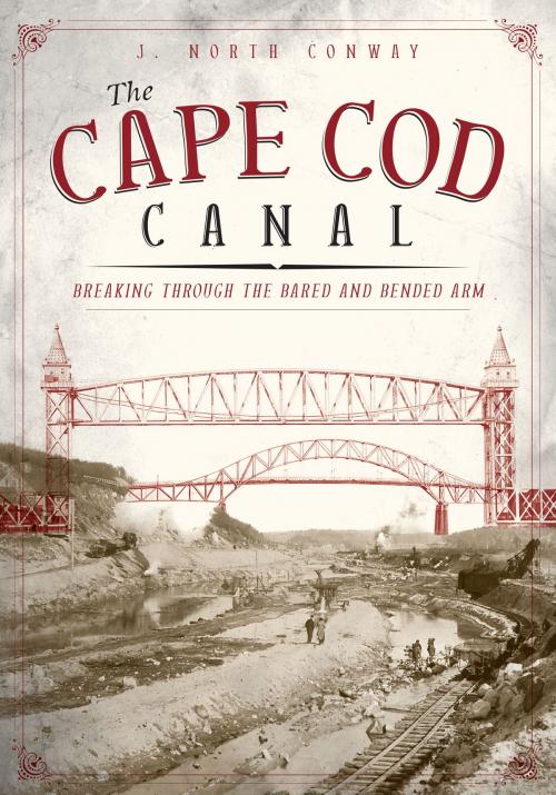 Cover of the book The Cape Cod Canal: Breaking Through the Bared and Bended Arm by J. North Conway, Arcadia Publishing Inc.