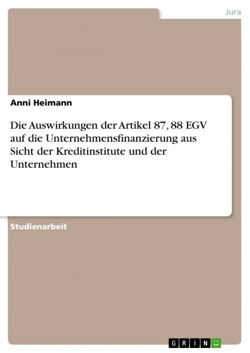 Cover of the book Die Auswirkungen der Artikel 87, 88 EGV auf die Unternehmensfinanzierung aus Sicht der Kreditinstitute und der Unternehmen by Anni Heimann, GRIN Verlag