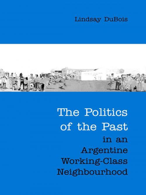 Cover of the book The Politics of the Past in an Argentine Working-Class Neighbourhood by Lindsay DuBois, University of Toronto Press, Scholarly Publishing Division