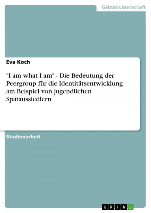 Cover of the book 'I am what I am' - Die Bedeutung der Peergroup für die Identitätsentwicklung am Beispiel von jugendlichen Spätaussiedlern by Eva Koch, GRIN Verlag