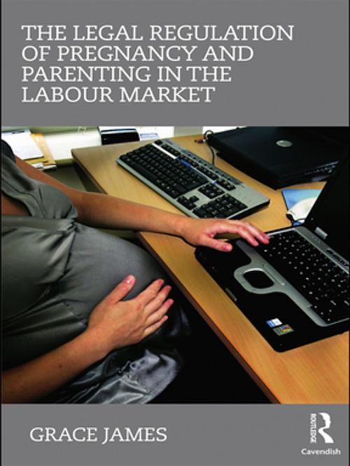 Cover of the book The Legal Regulation of Pregnancy and Parenting in the Labour Market by Grace James, Taylor and Francis