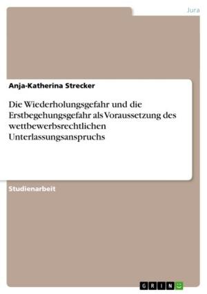 Cover of the book Die Wiederholungsgefahr und die Erstbegehungsgefahr als Voraussetzung des wettbewerbsrechtlichen Unterlassungsanspruchs by Antje-Catrin Loose