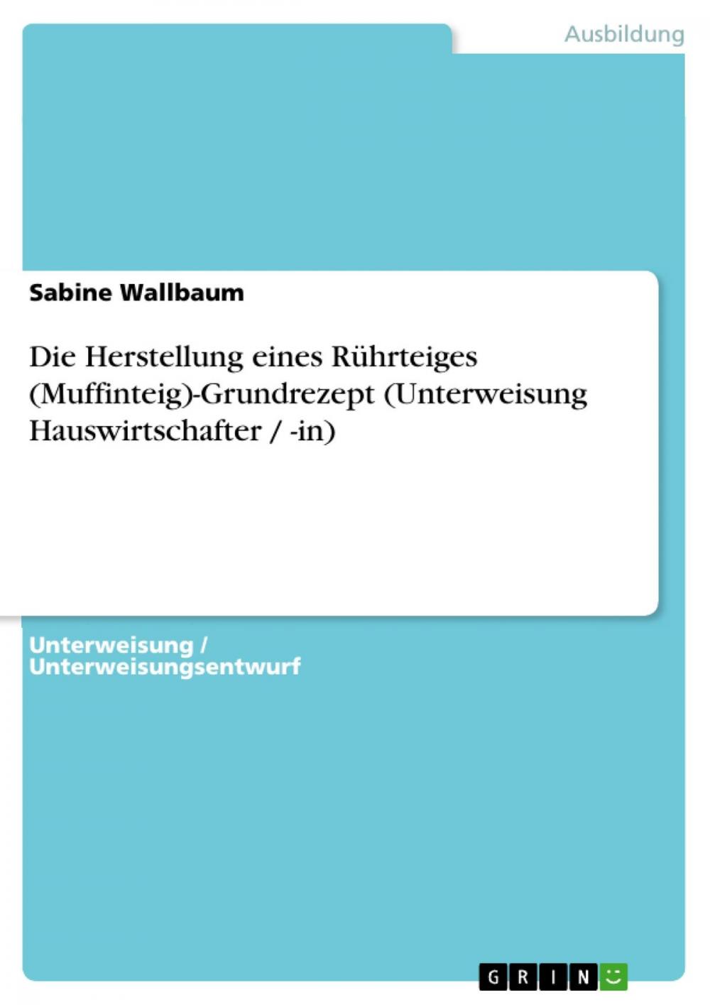 Big bigCover of Die Herstellung eines Rührteiges (Muffinteig)-Grundrezept (Unterweisung Hauswirtschafter / -in)