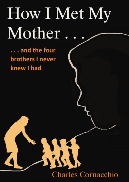 Cover of the book How I Met My Mother: And the Four Brothers I Never Knew I Had by Charles Cornacchio, Wheatmark