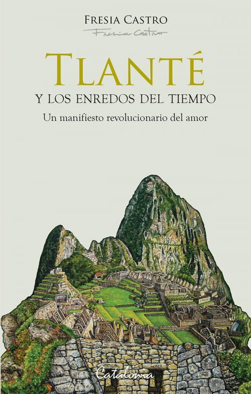 Cover of the book Tlanté y los enredos del tiempo. Un manifiesto revolucionario del amor by Fresia Castro, Editorial Catalonia